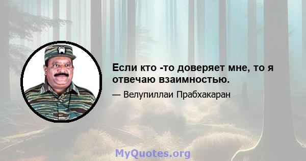 Если кто -то доверяет мне, то я отвечаю взаимностью.