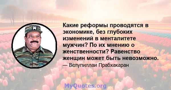 Какие реформы проводятся в экономике, без глубоких изменений в менталитете мужчин? По их мнению о женственности? Равенство женщин может быть невозможно.