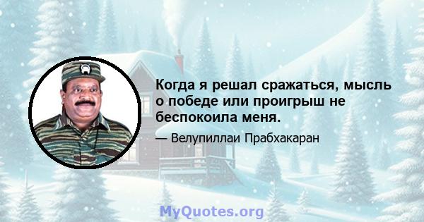 Когда я решал сражаться, мысль о победе или проигрыш не беспокоила меня.