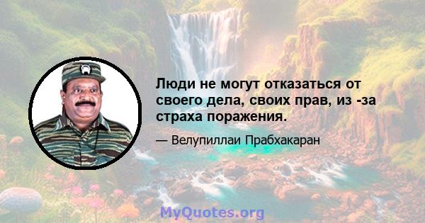 Люди не могут отказаться от своего дела, своих прав, из -за страха поражения.