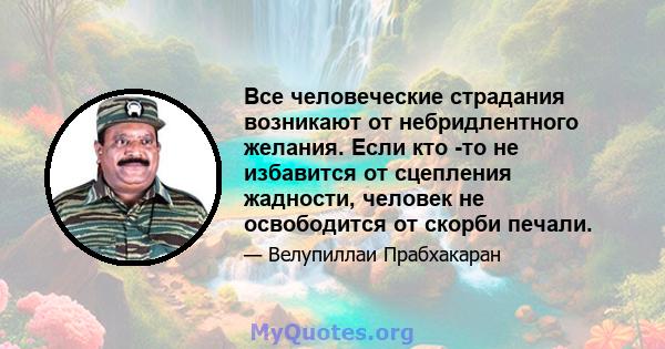 Все человеческие страдания возникают от небридлентного желания. Если кто -то не избавится от сцепления жадности, человек не освободится от скорби печали.