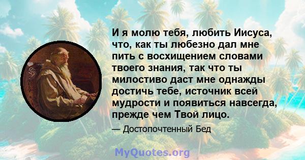 И я молю тебя, любить Иисуса, что, как ты любезно дал мне пить с восхищением словами твоего знания, так что ты милостиво даст мне однажды достичь тебе, источник всей мудрости и появиться навсегда, прежде чем Твой лицо.