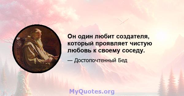 Он один любит создателя, который проявляет чистую любовь к своему соседу.