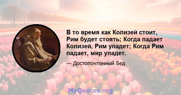 В то время как Колизей стоит, Рим будет стоять; Когда падает Колизей, Рим упадет; Когда Рим падает, мир упадет.