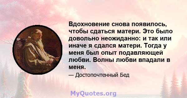 Вдохновение снова появилось, чтобы сдаться матери. Это было довольно неожиданно: и так или иначе я сдался матери. Тогда у меня был опыт подавляющей любви. Волны любви впадали в меня.