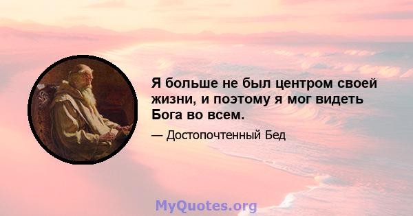 Я больше не был центром своей жизни, и поэтому я мог видеть Бога во всем.