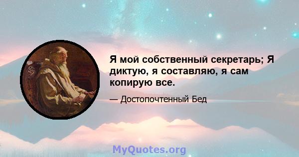 Я мой собственный секретарь; Я диктую, я составляю, я сам копирую все.