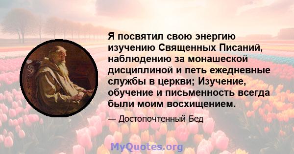 Я посвятил свою энергию изучению Священных Писаний, наблюдению за монашеской дисциплиной и петь ежедневные службы в церкви; Изучение, обучение и письменность всегда были моим восхищением.