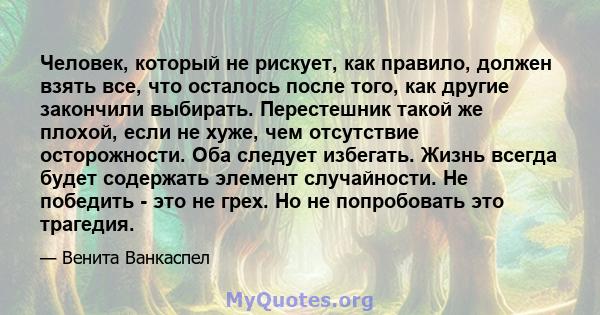 Человек, который не рискует, как правило, должен взять все, что осталось после того, как другие закончили выбирать. Перестешник такой же плохой, если не хуже, чем отсутствие осторожности. Оба следует избегать. Жизнь