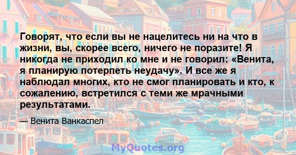 Говорят, что если вы не нацелитесь ни на что в жизни, вы, скорее всего, ничего не поразите! Я никогда не приходил ко мне и не говорил: «Венита, я планирую потерпеть неудачу». И все же я наблюдал многих, кто не смог