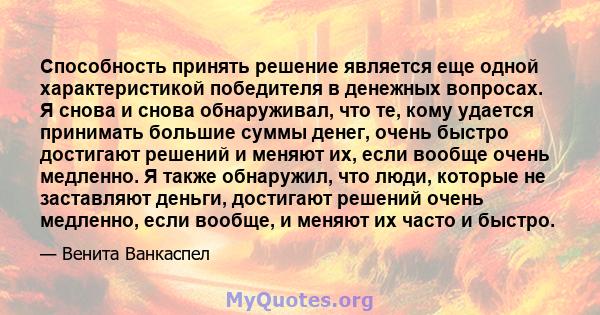 Способность принять решение является еще одной характеристикой победителя в денежных вопросах. Я снова и снова обнаруживал, что те, кому удается принимать большие суммы денег, очень быстро достигают решений и меняют их, 