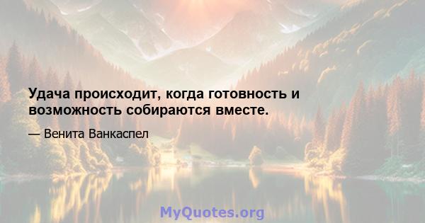 Удача происходит, когда готовность и возможность собираются вместе.