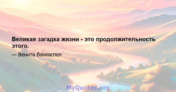 Великая загадка жизни - это продолжительность этого.