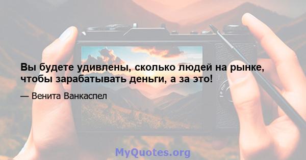 Вы будете удивлены, сколько людей на рынке, чтобы зарабатывать деньги, а за это!