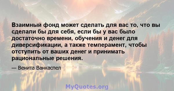 Взаимный фонд может сделать для вас то, что вы сделали бы для себя, если бы у вас было достаточно времени, обучения и денег для диверсификации, а также темперамент, чтобы отступить от ваших денег и принимать