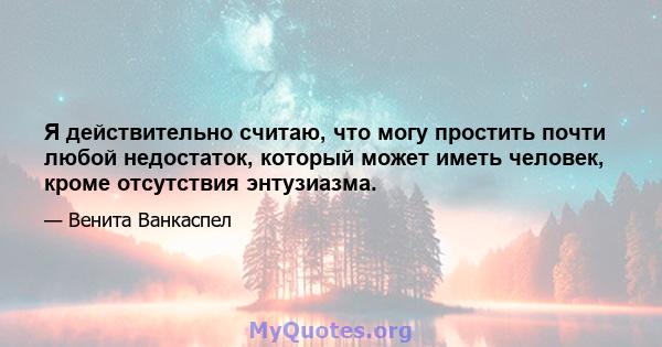 Я действительно считаю, что могу простить почти любой недостаток, который может иметь человек, кроме отсутствия энтузиазма.