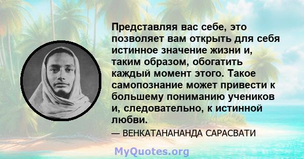 Представляя вас себе, это позволяет вам открыть для себя истинное значение жизни и, таким образом, обогатить каждый момент этого. Такое самопознание может привести к большему пониманию учеников и, следовательно, к