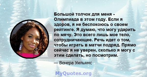 Большой толчок для меня - Олимпиада в этом году. Если я здоров, я не беспокоюсь о своем рейтинге. Я думаю, что могу ударить по мячу. Это всего лишь мое тело, сотрудничающее. Речь идет о том, чтобы играть в матчи подряд. 