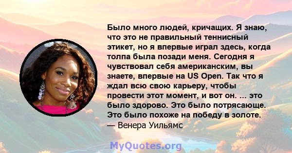 Было много людей, кричащих. Я знаю, что это не правильный теннисный этикет, но я впервые играл здесь, когда толпа была позади меня. Сегодня я чувствовал себя американским, вы знаете, впервые на US Open. Так что я ждал