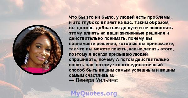 Что бы это ни было, у людей есть проблемы, и это глубоко влияет на вас. Таким образом, вы должны добраться до сути и не позволять этому влиять на ваши жизненные решения и действительно понимать, почему вы принимаете