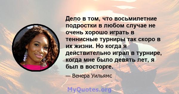 Дело в том, что восьмилетние подростки в любом случае не очень хорошо играть в теннисные турниры так скоро в их жизни. Но когда я действительно играл в турнире, когда мне было девять лет, я был в восторге.