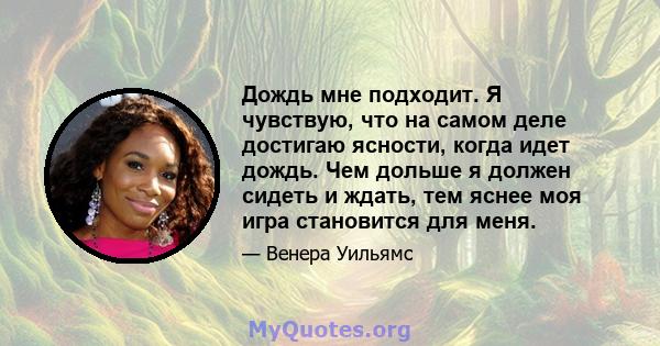 Дождь мне подходит. Я чувствую, что на самом деле достигаю ясности, когда идет дождь. Чем дольше я должен сидеть и ждать, тем яснее моя игра становится для меня.