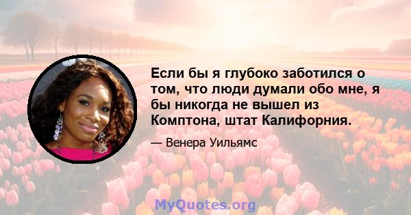 Если бы я глубоко заботился о том, что люди думали обо мне, я бы никогда не вышел из Комптона, штат Калифорния.