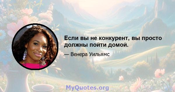 Если вы не конкурент, вы просто должны пойти домой.