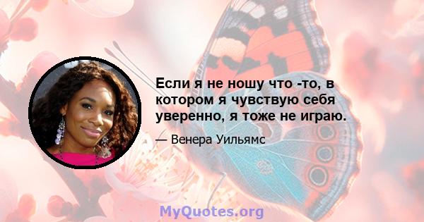 Если я не ношу что -то, в котором я чувствую себя уверенно, я тоже не играю.