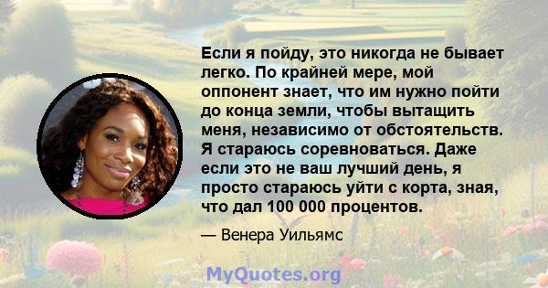 Если я пойду, это никогда не бывает легко. По крайней мере, мой оппонент знает, что им нужно пойти до конца земли, чтобы вытащить меня, независимо от обстоятельств. Я стараюсь соревноваться. Даже если это не ваш лучший