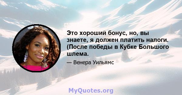 Это хороший бонус, но, вы знаете, я должен платить налоги. (После победы в Кубке Большого шлема.