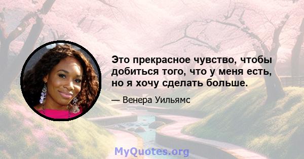 Это прекрасное чувство, чтобы добиться того, что у меня есть, но я хочу сделать больше.