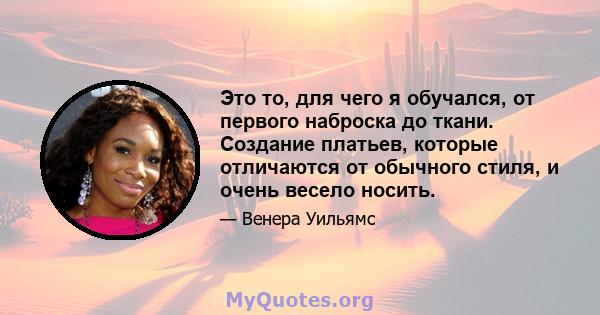 Это то, для чего я обучался, от первого наброска до ткани. Создание платьев, которые отличаются от обычного стиля, и очень весело носить.