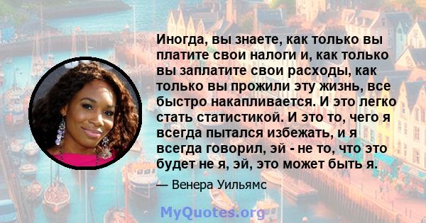 Иногда, вы знаете, как только вы платите свои налоги и, как только вы заплатите свои расходы, как только вы прожили эту жизнь, все быстро накапливается. И это легко стать статистикой. И это то, чего я всегда пытался