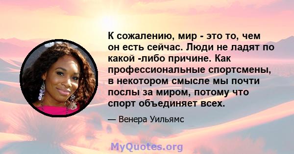 К сожалению, мир - это то, чем он есть сейчас. Люди не ладят по какой -либо причине. Как профессиональные спортсмены, в некотором смысле мы почти послы за миром, потому что спорт объединяет всех.