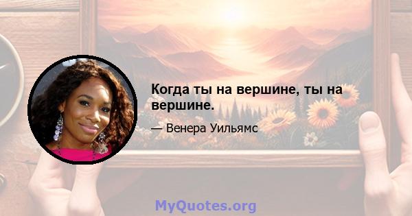 Когда ты на вершине, ты на вершине.