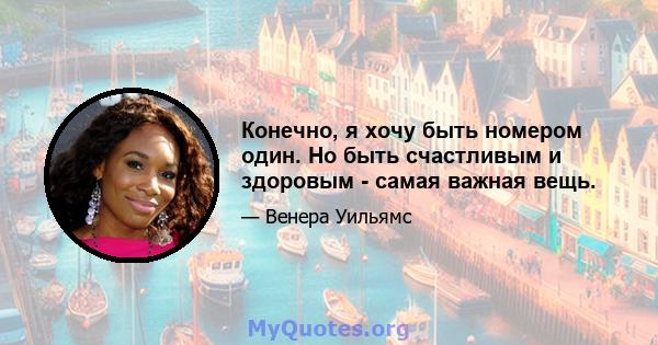 Конечно, я хочу быть номером один. Но быть счастливым и здоровым - самая важная вещь.