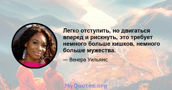 Легко отступить, но двигаться вперед и рискнуть, это требует немного больше кишков, немного больше мужества.