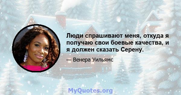 Люди спрашивают меня, откуда я получаю свои боевые качества, и я должен сказать Серену.