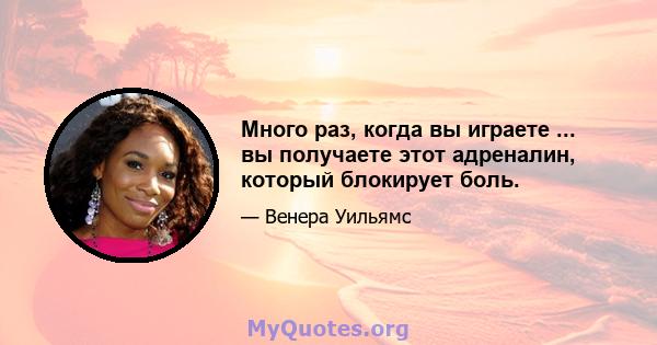 Много раз, когда вы играете ... вы получаете этот адреналин, который блокирует боль.