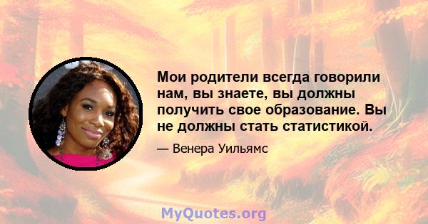 Мои родители всегда говорили нам, вы знаете, вы должны получить свое образование. Вы не должны стать статистикой.