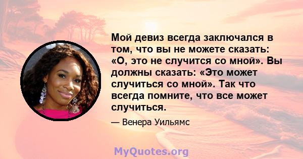 Мой девиз всегда заключался в том, что вы не можете сказать: «О, это не случится со мной». Вы должны сказать: «Это может случиться со мной». Так что всегда помните, что все может случиться.