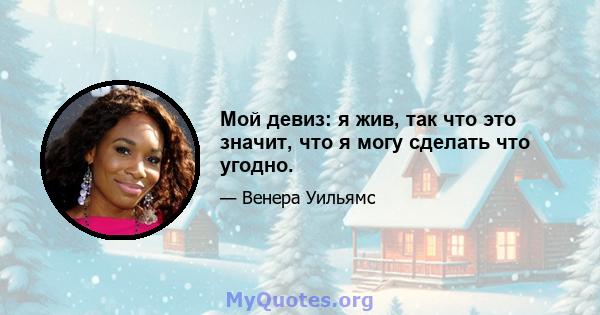 Мой девиз: я жив, так что это значит, что я могу сделать что угодно.