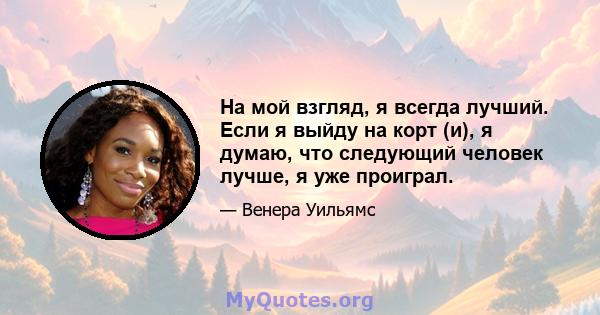 На мой взгляд, я всегда лучший. Если я выйду на корт (и), я думаю, что следующий человек лучше, я уже проиграл.