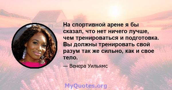 На спортивной арене я бы сказал, что нет ничего лучше, чем тренироваться и подготовка. Вы должны тренировать свой разум так же сильно, как и свое тело.