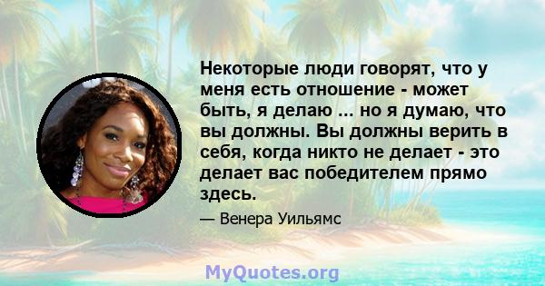 Некоторые люди говорят, что у меня есть отношение - может быть, я делаю ... но я думаю, что вы должны. Вы должны верить в себя, когда никто не делает - это делает вас победителем прямо здесь.