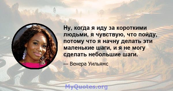 Ну, когда я иду за короткими людьми, я чувствую, что пойду, потому что я начну делать эти маленькие шаги, и я не могу сделать небольшие шаги.