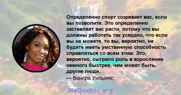 Определенно спорт созревает вас, если вы позволите. Это определенно заставляет вас расти, потому что вы должны работать так усердно, что если вы не можете, то вы, вероятно, не будете иметь умственную способность