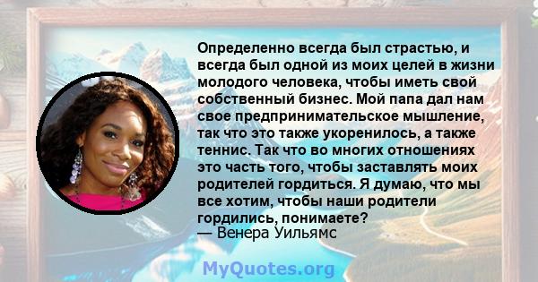 Определенно всегда был страстью, и всегда был одной из моих целей в жизни молодого человека, чтобы иметь свой собственный бизнес. Мой папа дал нам свое предпринимательское мышление, так что это также укоренилось, а