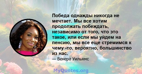 Победа однажды никогда не мечтает. Мы все хотим продолжать побеждать, независимо от того, что это такое, или если мы уйдем на пенсию, мы все еще стремимся к чему -то, вероятно, большинство из нас.